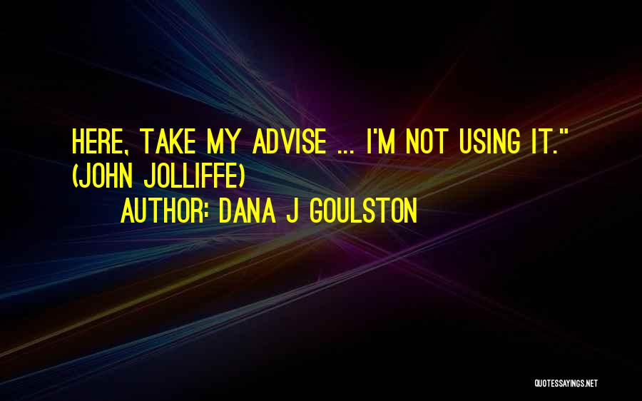 Dana J Goulston Quotes: Here, Take My Advise ... I'm Not Using It. (john Jolliffe)