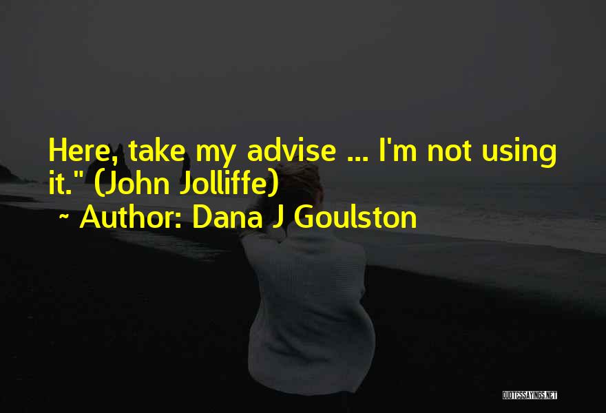 Dana J Goulston Quotes: Here, Take My Advise ... I'm Not Using It. (john Jolliffe)