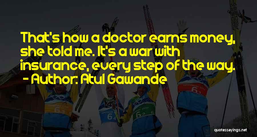 Atul Gawande Quotes: That's How A Doctor Earns Money, She Told Me. It's A War With Insurance, Every Step Of The Way.