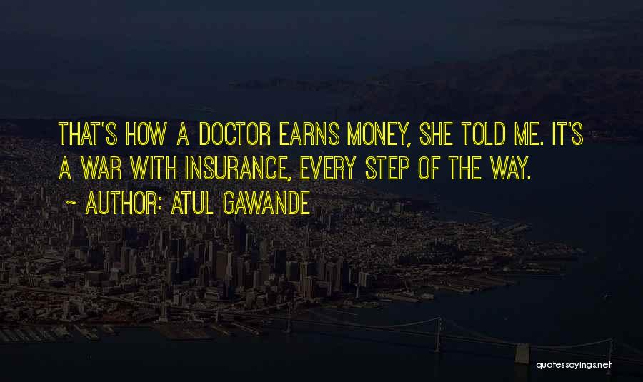 Atul Gawande Quotes: That's How A Doctor Earns Money, She Told Me. It's A War With Insurance, Every Step Of The Way.