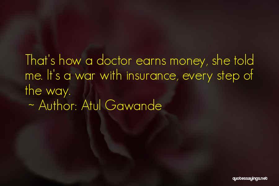Atul Gawande Quotes: That's How A Doctor Earns Money, She Told Me. It's A War With Insurance, Every Step Of The Way.