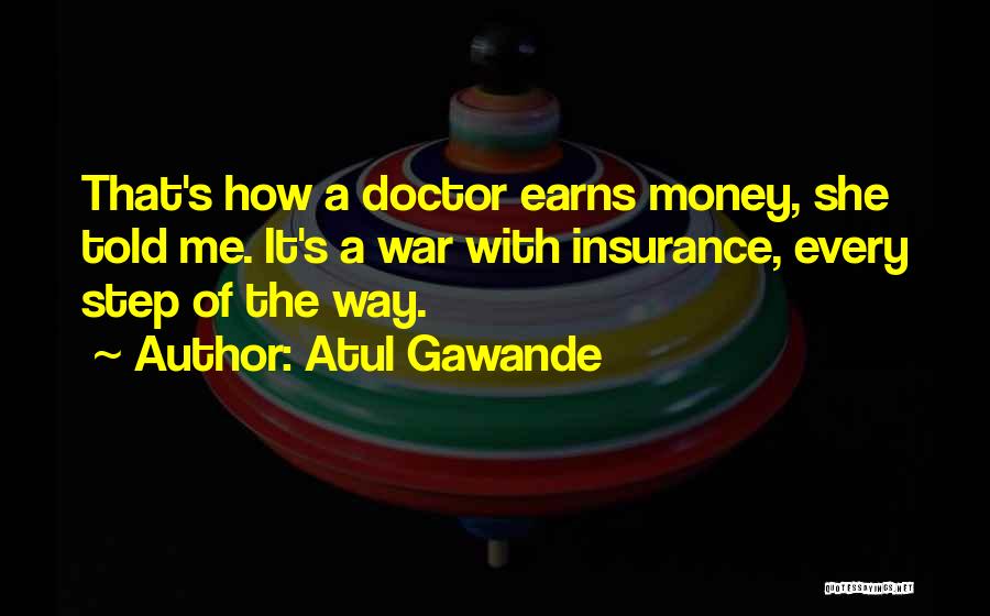 Atul Gawande Quotes: That's How A Doctor Earns Money, She Told Me. It's A War With Insurance, Every Step Of The Way.