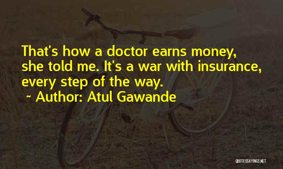 Atul Gawande Quotes: That's How A Doctor Earns Money, She Told Me. It's A War With Insurance, Every Step Of The Way.