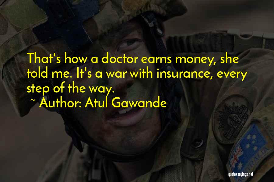 Atul Gawande Quotes: That's How A Doctor Earns Money, She Told Me. It's A War With Insurance, Every Step Of The Way.