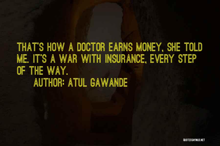 Atul Gawande Quotes: That's How A Doctor Earns Money, She Told Me. It's A War With Insurance, Every Step Of The Way.