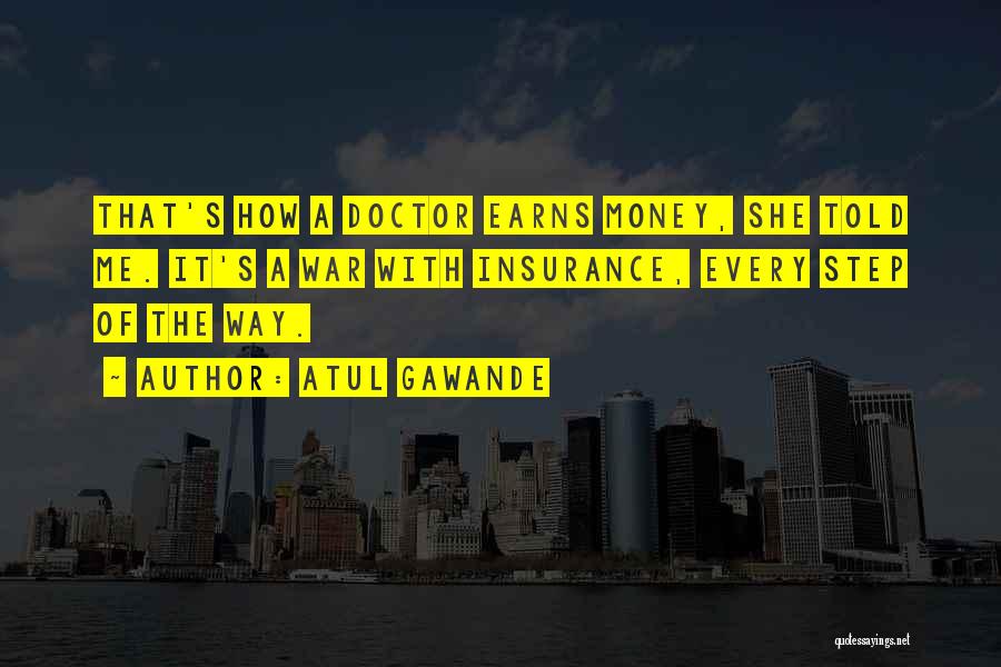 Atul Gawande Quotes: That's How A Doctor Earns Money, She Told Me. It's A War With Insurance, Every Step Of The Way.