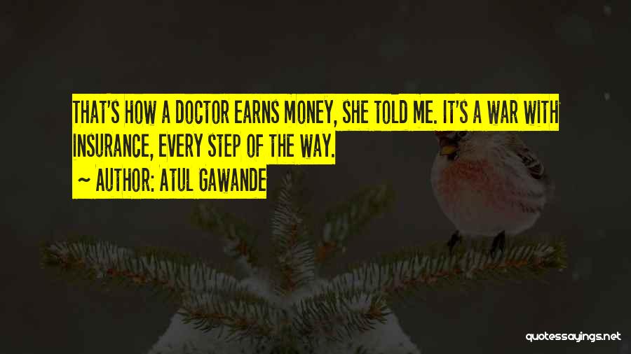 Atul Gawande Quotes: That's How A Doctor Earns Money, She Told Me. It's A War With Insurance, Every Step Of The Way.