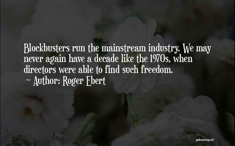 Roger Ebert Quotes: Blockbusters Run The Mainstream Industry. We May Never Again Have A Decade Like The 1970s, When Directors Were Able To