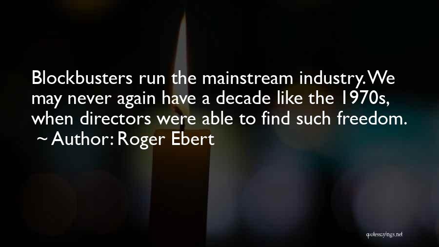 Roger Ebert Quotes: Blockbusters Run The Mainstream Industry. We May Never Again Have A Decade Like The 1970s, When Directors Were Able To
