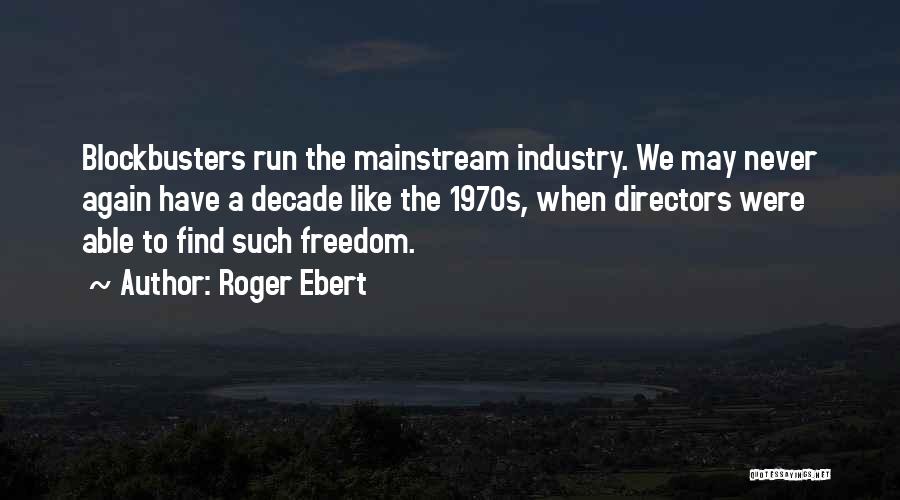 Roger Ebert Quotes: Blockbusters Run The Mainstream Industry. We May Never Again Have A Decade Like The 1970s, When Directors Were Able To