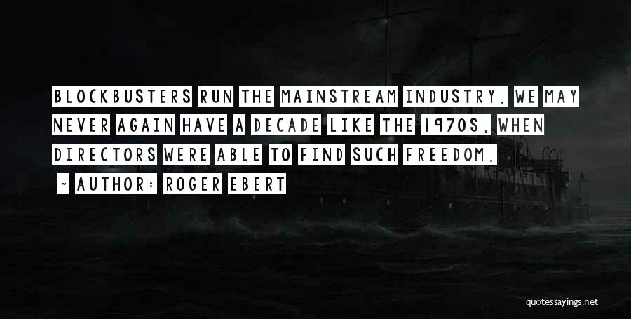 Roger Ebert Quotes: Blockbusters Run The Mainstream Industry. We May Never Again Have A Decade Like The 1970s, When Directors Were Able To