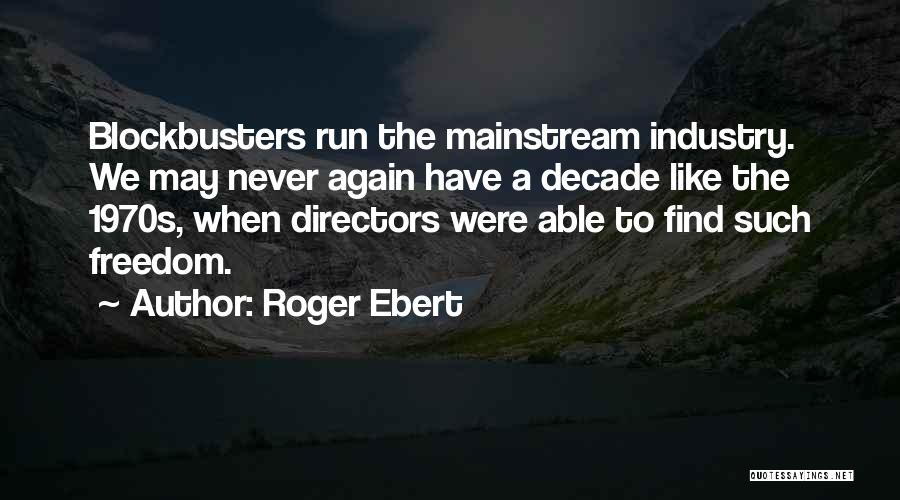Roger Ebert Quotes: Blockbusters Run The Mainstream Industry. We May Never Again Have A Decade Like The 1970s, When Directors Were Able To