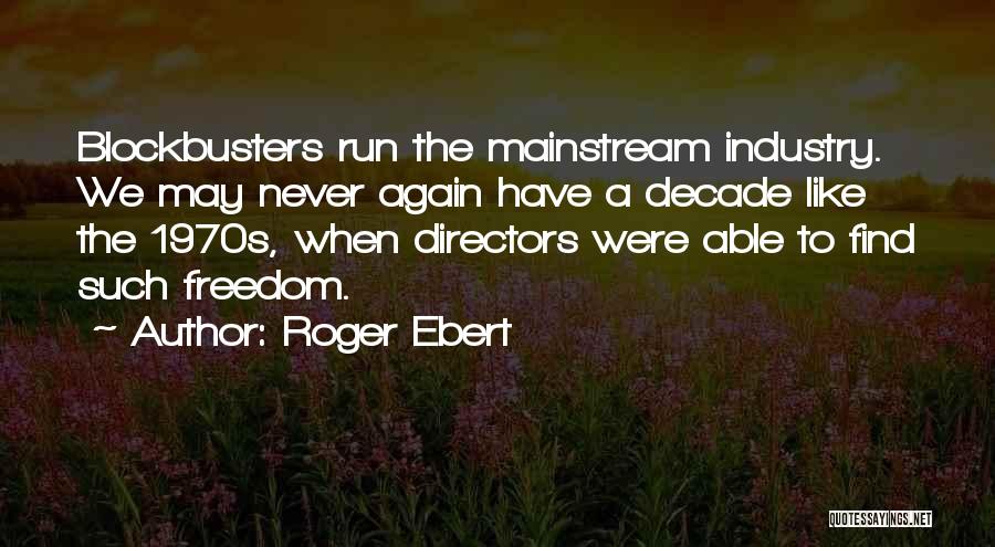 Roger Ebert Quotes: Blockbusters Run The Mainstream Industry. We May Never Again Have A Decade Like The 1970s, When Directors Were Able To