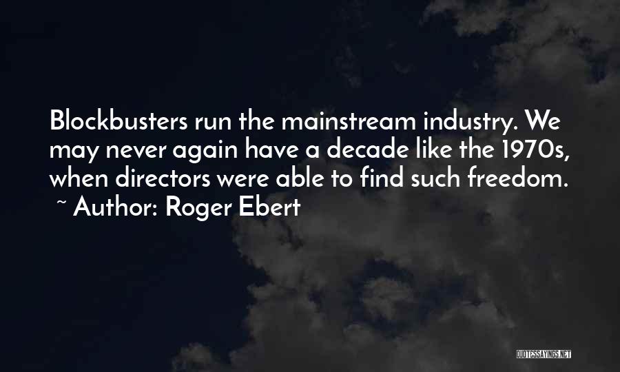 Roger Ebert Quotes: Blockbusters Run The Mainstream Industry. We May Never Again Have A Decade Like The 1970s, When Directors Were Able To