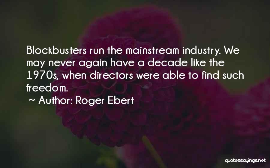 Roger Ebert Quotes: Blockbusters Run The Mainstream Industry. We May Never Again Have A Decade Like The 1970s, When Directors Were Able To