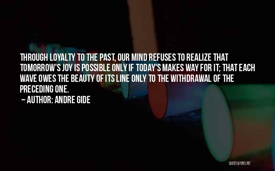 Andre Gide Quotes: Through Loyalty To The Past, Our Mind Refuses To Realize That Tomorrow's Joy Is Possible Only If Today's Makes Way