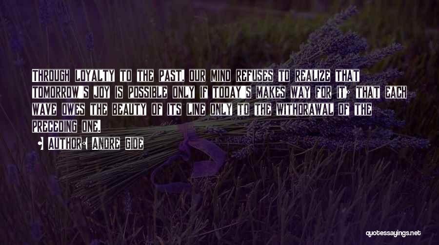 Andre Gide Quotes: Through Loyalty To The Past, Our Mind Refuses To Realize That Tomorrow's Joy Is Possible Only If Today's Makes Way