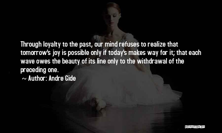 Andre Gide Quotes: Through Loyalty To The Past, Our Mind Refuses To Realize That Tomorrow's Joy Is Possible Only If Today's Makes Way