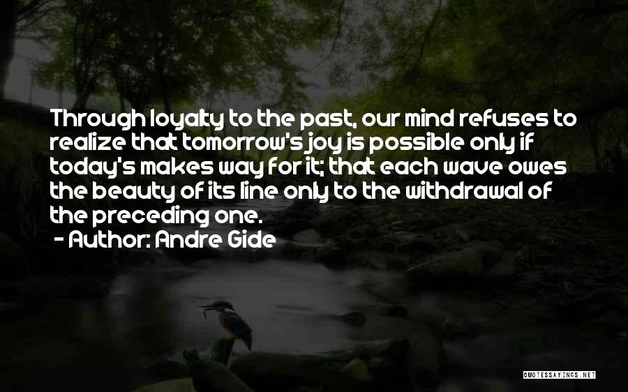 Andre Gide Quotes: Through Loyalty To The Past, Our Mind Refuses To Realize That Tomorrow's Joy Is Possible Only If Today's Makes Way