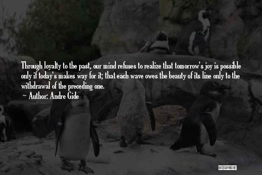 Andre Gide Quotes: Through Loyalty To The Past, Our Mind Refuses To Realize That Tomorrow's Joy Is Possible Only If Today's Makes Way