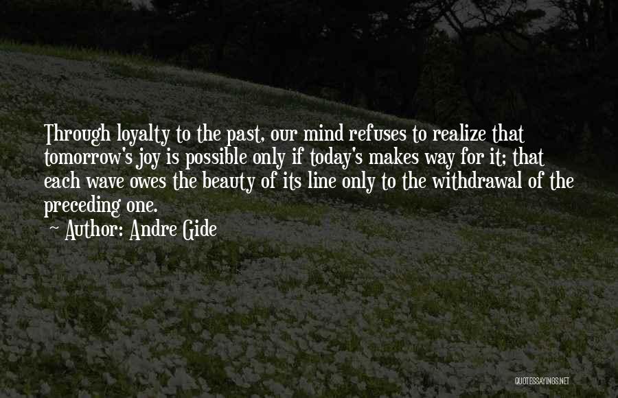 Andre Gide Quotes: Through Loyalty To The Past, Our Mind Refuses To Realize That Tomorrow's Joy Is Possible Only If Today's Makes Way