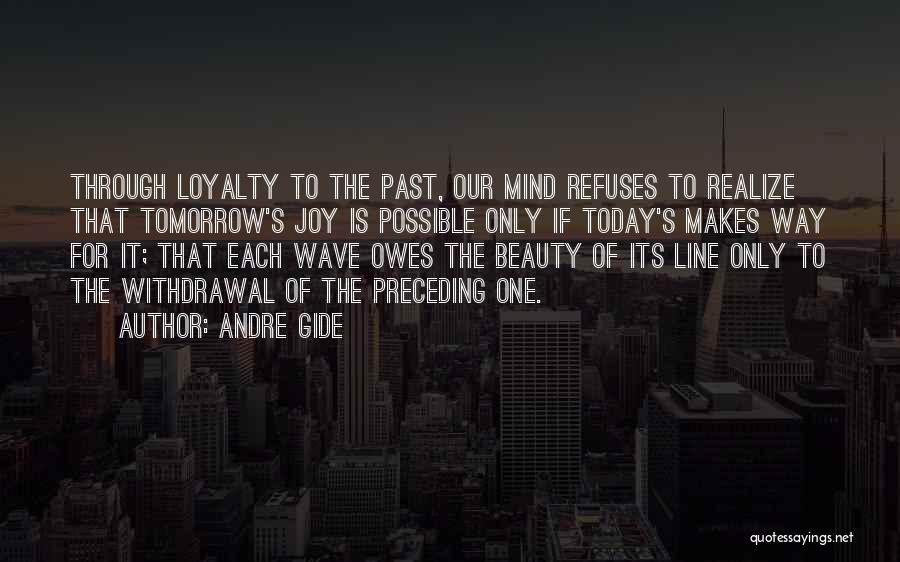 Andre Gide Quotes: Through Loyalty To The Past, Our Mind Refuses To Realize That Tomorrow's Joy Is Possible Only If Today's Makes Way