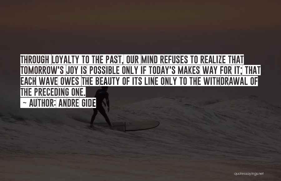 Andre Gide Quotes: Through Loyalty To The Past, Our Mind Refuses To Realize That Tomorrow's Joy Is Possible Only If Today's Makes Way