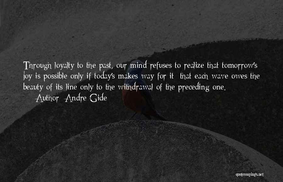 Andre Gide Quotes: Through Loyalty To The Past, Our Mind Refuses To Realize That Tomorrow's Joy Is Possible Only If Today's Makes Way