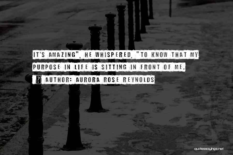 Aurora Rose Reynolds Quotes: It's Amazing, He Whispered, To Know That My Purpose In Life Is Sitting In Front Of Me.