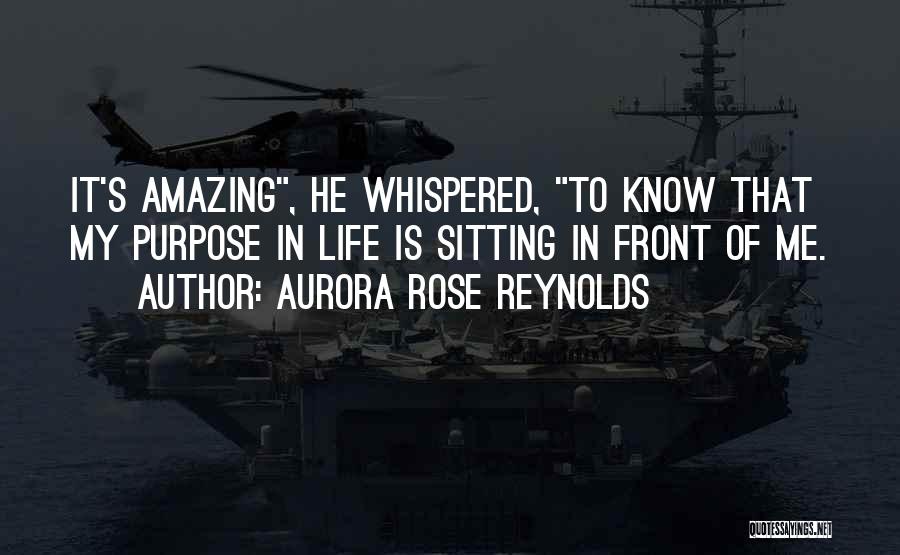 Aurora Rose Reynolds Quotes: It's Amazing, He Whispered, To Know That My Purpose In Life Is Sitting In Front Of Me.