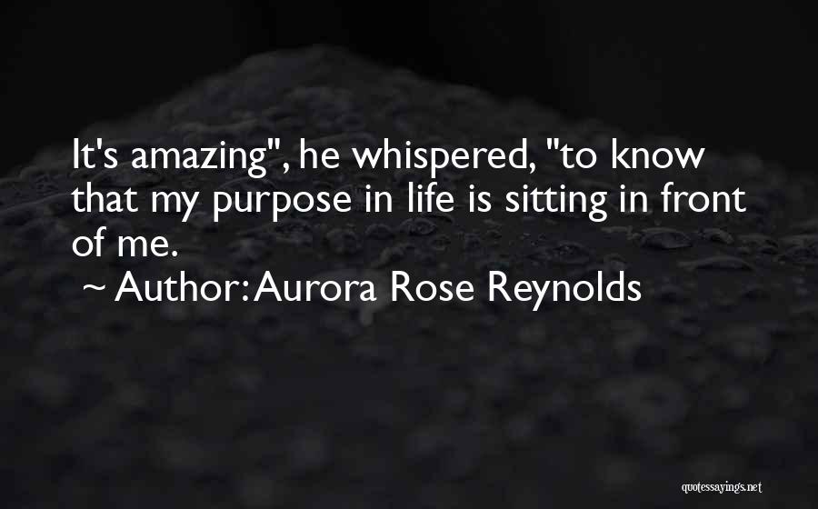 Aurora Rose Reynolds Quotes: It's Amazing, He Whispered, To Know That My Purpose In Life Is Sitting In Front Of Me.