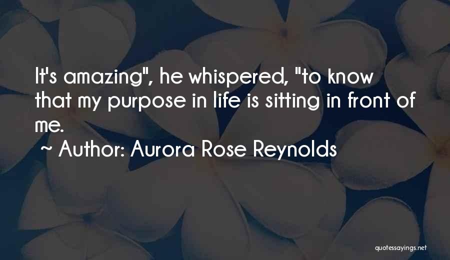 Aurora Rose Reynolds Quotes: It's Amazing, He Whispered, To Know That My Purpose In Life Is Sitting In Front Of Me.