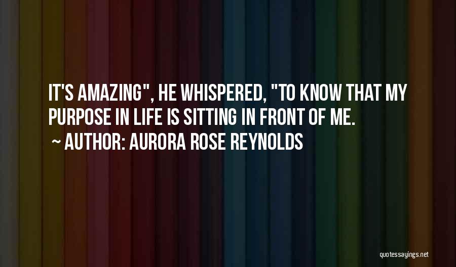 Aurora Rose Reynolds Quotes: It's Amazing, He Whispered, To Know That My Purpose In Life Is Sitting In Front Of Me.