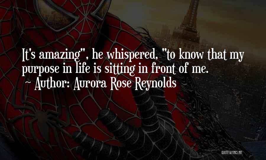 Aurora Rose Reynolds Quotes: It's Amazing, He Whispered, To Know That My Purpose In Life Is Sitting In Front Of Me.