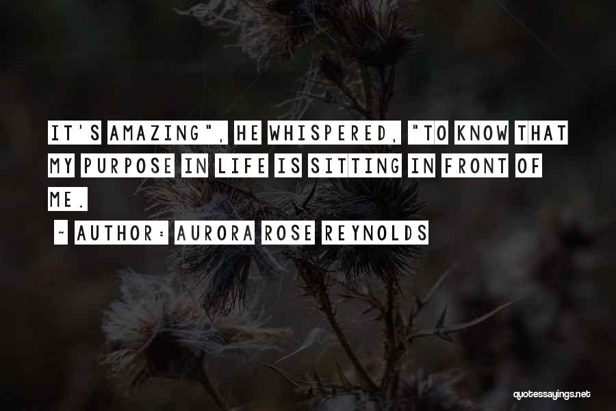 Aurora Rose Reynolds Quotes: It's Amazing, He Whispered, To Know That My Purpose In Life Is Sitting In Front Of Me.