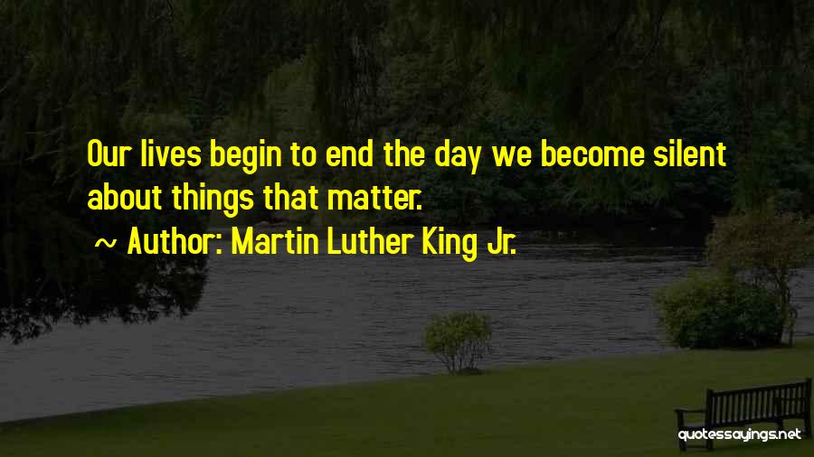Martin Luther King Jr. Quotes: Our Lives Begin To End The Day We Become Silent About Things That Matter.
