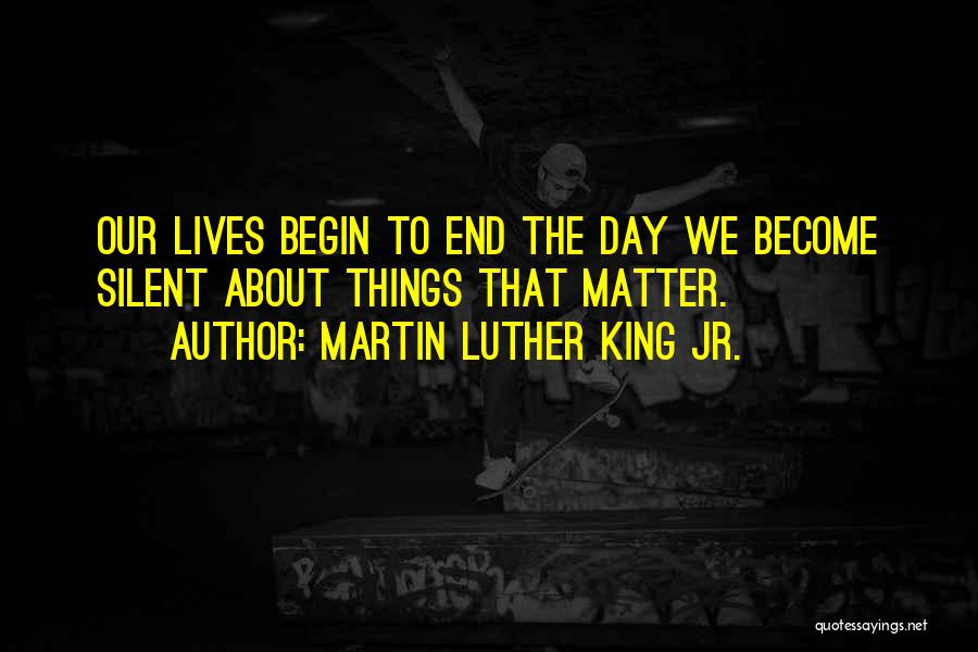 Martin Luther King Jr. Quotes: Our Lives Begin To End The Day We Become Silent About Things That Matter.