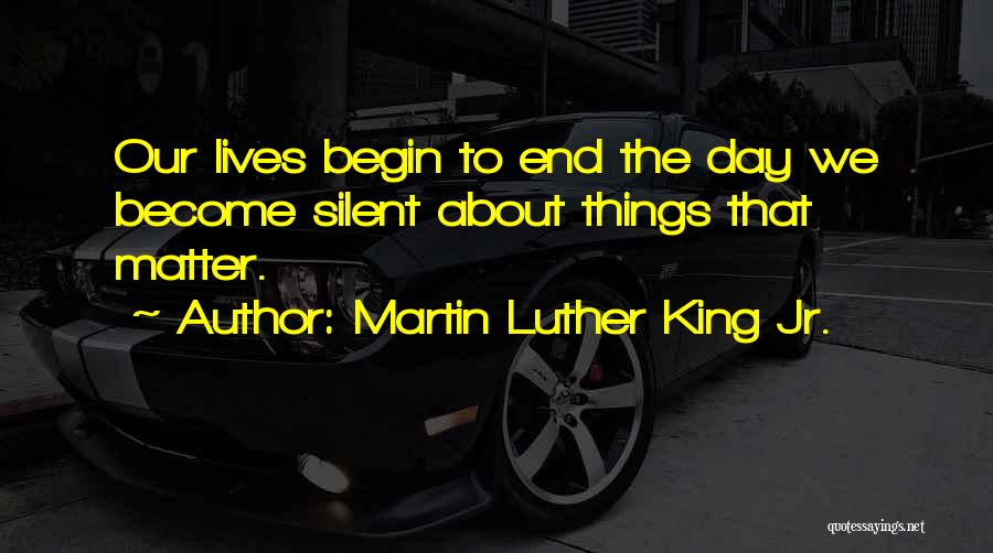 Martin Luther King Jr. Quotes: Our Lives Begin To End The Day We Become Silent About Things That Matter.