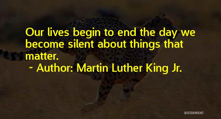 Martin Luther King Jr. Quotes: Our Lives Begin To End The Day We Become Silent About Things That Matter.