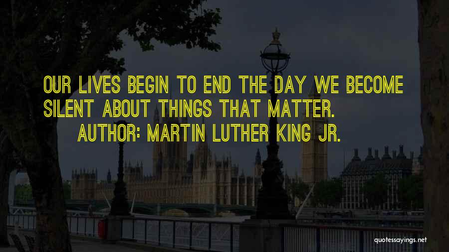 Martin Luther King Jr. Quotes: Our Lives Begin To End The Day We Become Silent About Things That Matter.