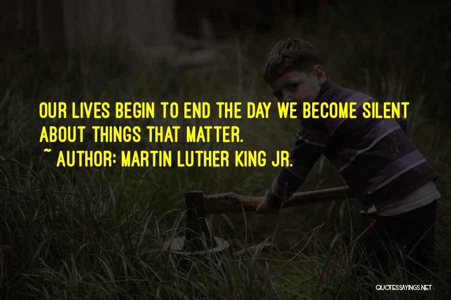 Martin Luther King Jr. Quotes: Our Lives Begin To End The Day We Become Silent About Things That Matter.