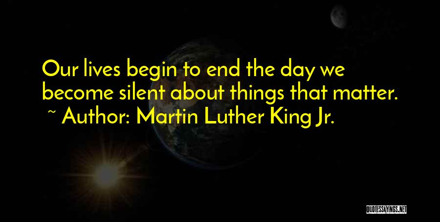 Martin Luther King Jr. Quotes: Our Lives Begin To End The Day We Become Silent About Things That Matter.