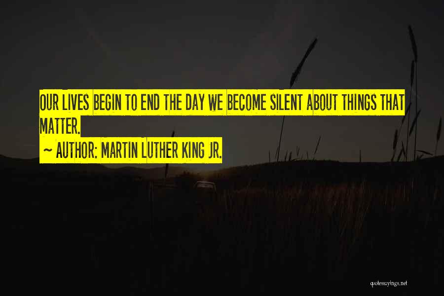 Martin Luther King Jr. Quotes: Our Lives Begin To End The Day We Become Silent About Things That Matter.