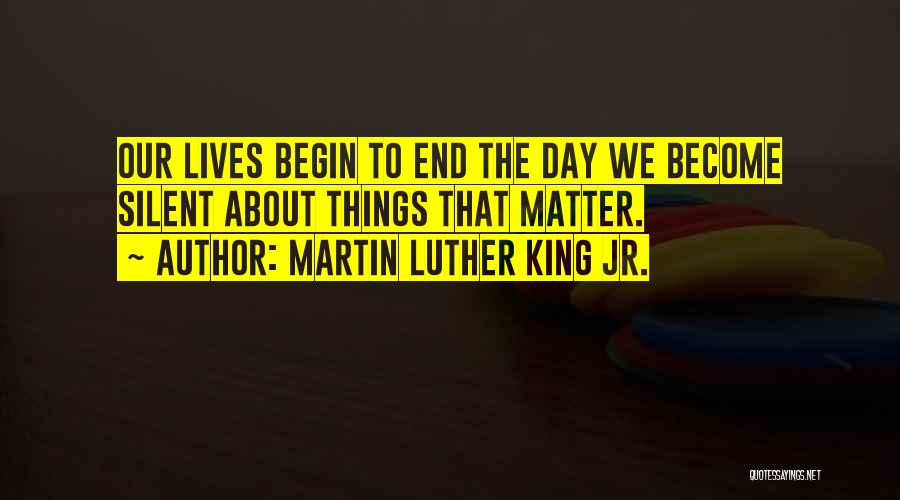 Martin Luther King Jr. Quotes: Our Lives Begin To End The Day We Become Silent About Things That Matter.