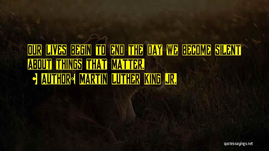 Martin Luther King Jr. Quotes: Our Lives Begin To End The Day We Become Silent About Things That Matter.