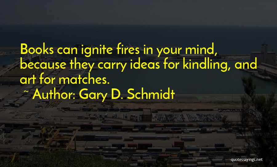 Gary D. Schmidt Quotes: Books Can Ignite Fires In Your Mind, Because They Carry Ideas For Kindling, And Art For Matches.