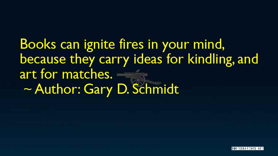 Gary D. Schmidt Quotes: Books Can Ignite Fires In Your Mind, Because They Carry Ideas For Kindling, And Art For Matches.