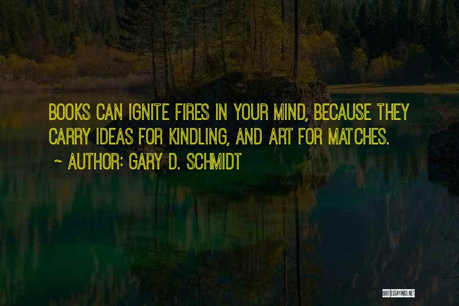 Gary D. Schmidt Quotes: Books Can Ignite Fires In Your Mind, Because They Carry Ideas For Kindling, And Art For Matches.