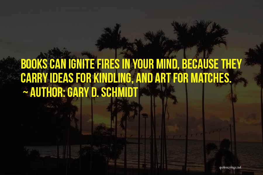 Gary D. Schmidt Quotes: Books Can Ignite Fires In Your Mind, Because They Carry Ideas For Kindling, And Art For Matches.