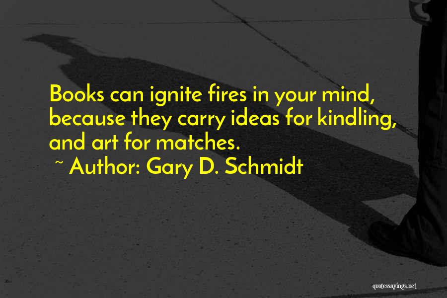 Gary D. Schmidt Quotes: Books Can Ignite Fires In Your Mind, Because They Carry Ideas For Kindling, And Art For Matches.